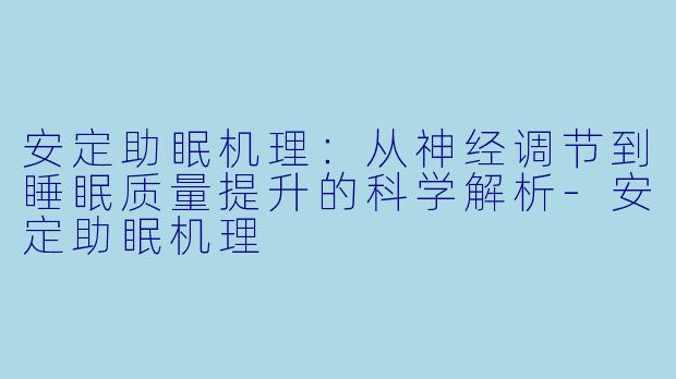 安定助眠机理：从神经调节到睡眠质量提升的科学解析-安定助眠机理