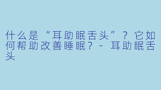 什么是“耳助眠舌头”？它如何帮助改善睡眠？