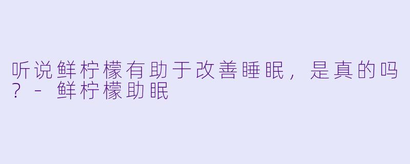 听说鲜柠檬有助于改善睡眠,是真的吗?