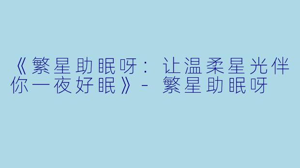 《繁星助眠呀：让温柔星光伴你一夜好眠》-繁星助眠呀