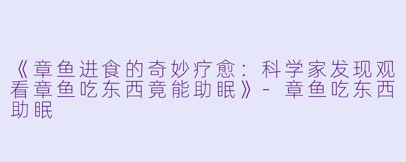 《章鱼进食的奇妙疗愈：科学家发现观看章鱼吃东西竟能助眠》-章鱼吃东西助眠
