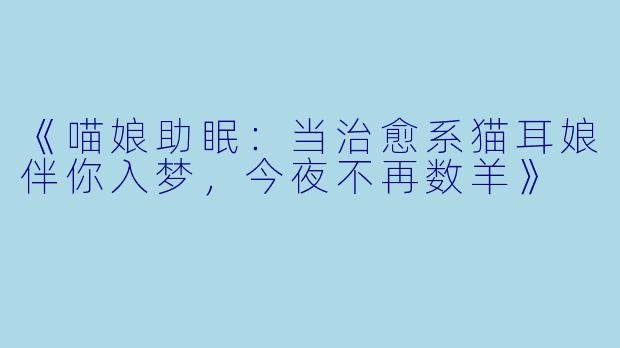 《喵娘助眠：当治愈系猫耳娘伴你入梦，今夜不再数羊》