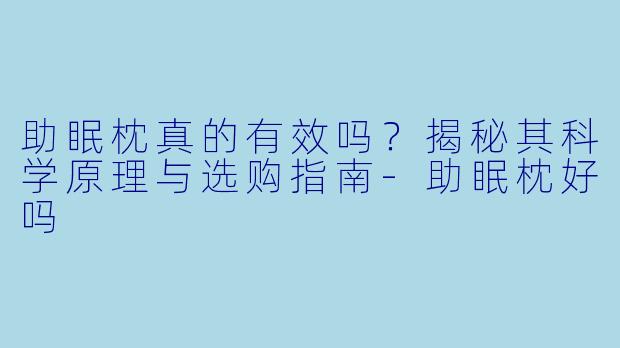 助眠枕真的有效吗?揭秘其科学原理与选购指南