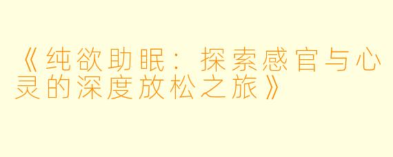 《纯欲助眠：探索感官与心灵的深度放松之旅》