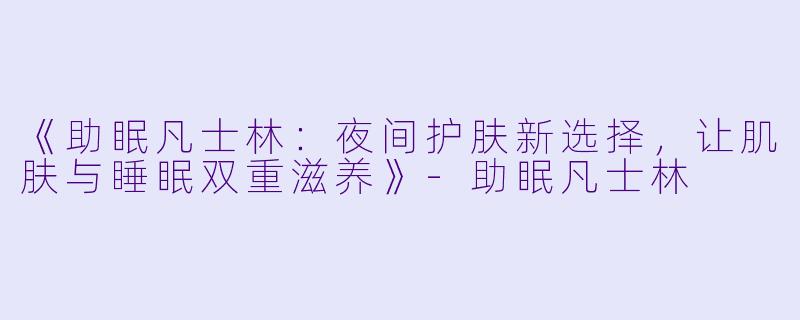 《助眠凡士林：夜间护肤新选择，让肌肤与睡眠双重滋养》-助眠凡士林