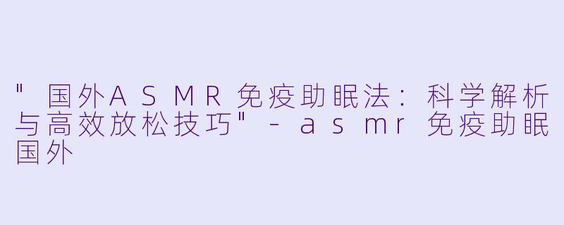 "国外ASMR免疫助眠法:科学解析与高效放松技巧"