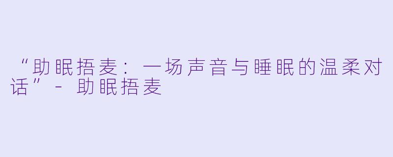 “助眠捂麦：一场声音与睡眠的温柔对话”-助眠捂麦