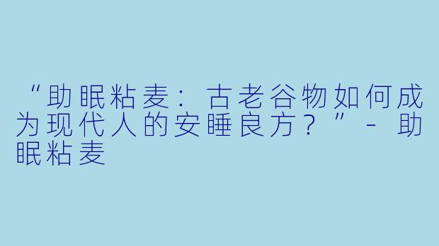 “助眠粘麦：古老谷物如何成为现代人的安睡良方？”-助眠粘麦