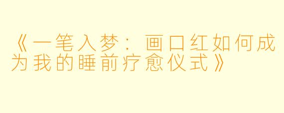 《一笔入梦：画口红如何成为我的睡前疗愈仪式》