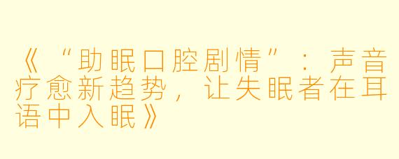 《“助眠口腔剧情”：声音疗愈新趋势，让失眠者在耳语中入眠》