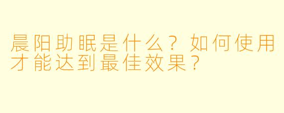 晨阳助眠是什么?如何使用才能达到最佳效果?