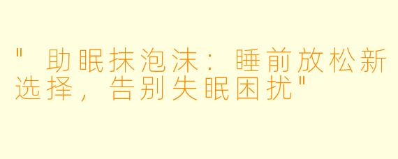 "助眠抹泡沫：睡前放松新选择，告别失眠困扰"