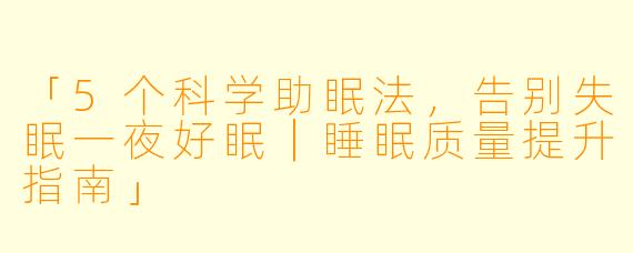 「5个科学助眠法，告别失眠一夜好眠｜睡眠质量提升指南」
