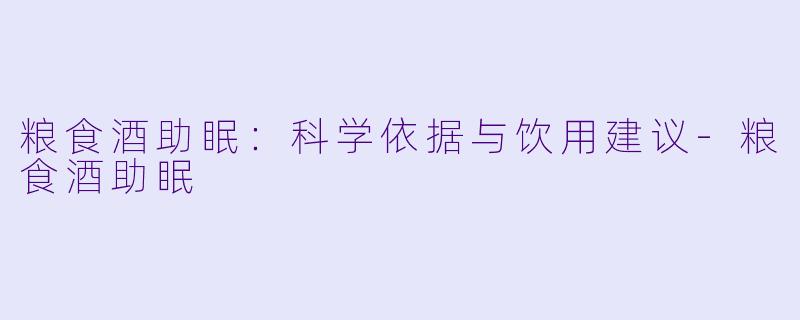 粮食酒助眠：科学依据与饮用建议-粮食酒助眠