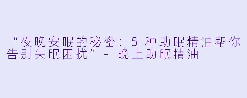 “夜晚安眠的秘密:5种助眠精油帮你告别失眠困扰”