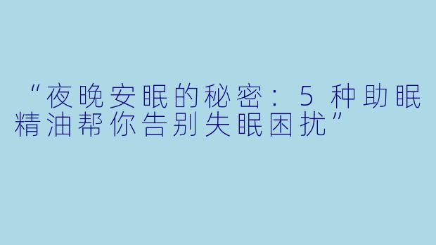 “夜晚安眠的秘密：5种助眠精油帮你告别失眠困扰”