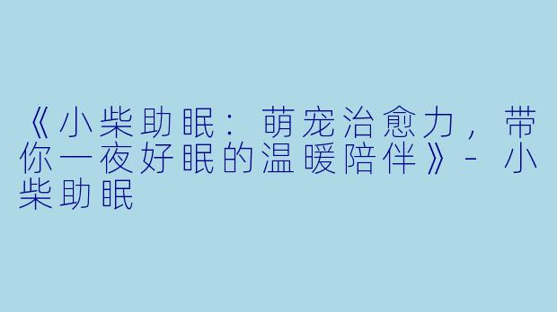《小柴助眠：萌宠治愈力，带你一夜好眠的温暖陪伴》-小柴助眠