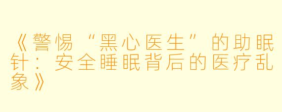 《警惕“黑心医生”的助眠针：安全睡眠背后的医疗乱象》