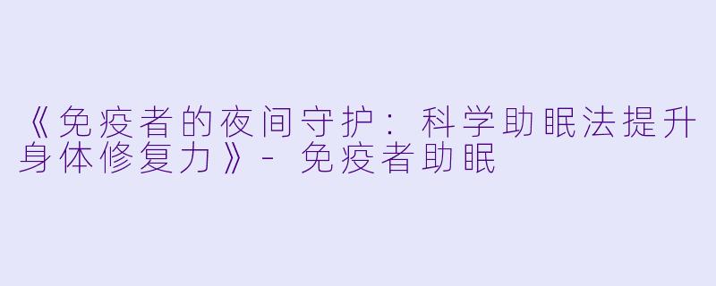 《免疫者的夜间守护：科学助眠法提升身体修复力》-免疫者助眠