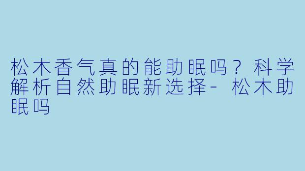 松木香气真的能助眠吗？科学解析自然助眠新选择-松木助眠吗