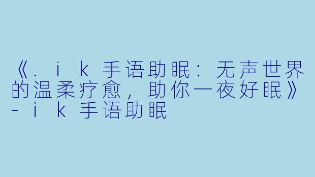 《.ik手语助眠:无声世界的温柔疗愈,助你一夜好眠》