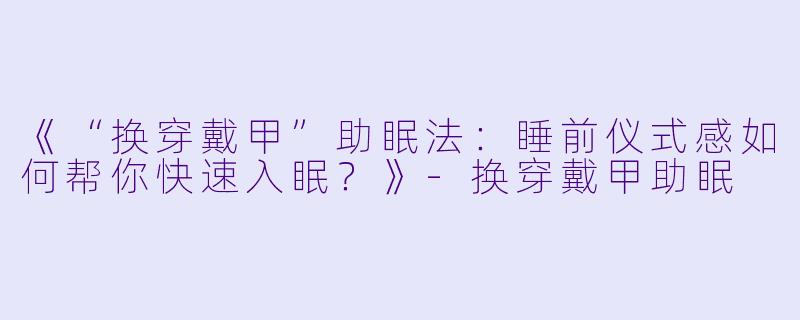 《“换穿戴甲”助眠法：睡前仪式感如何帮你快速入眠？》-换穿戴甲助眠