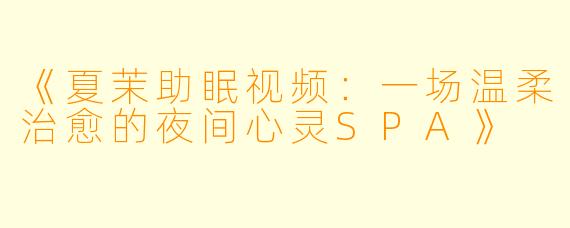 《夏茉助眠视频：一场温柔治愈的夜间心灵SPA》