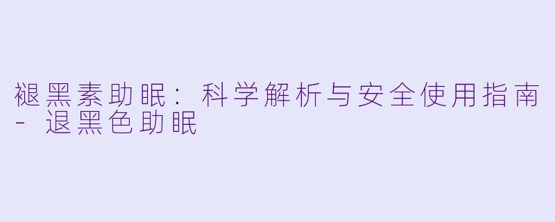 褪黑素助眠：科学解析与安全使用指南-退黑色助眠