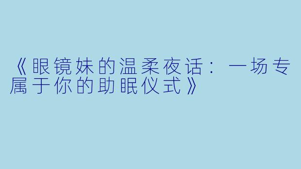 《眼镜妹的温柔夜话：一场专属于你的助眠仪式》