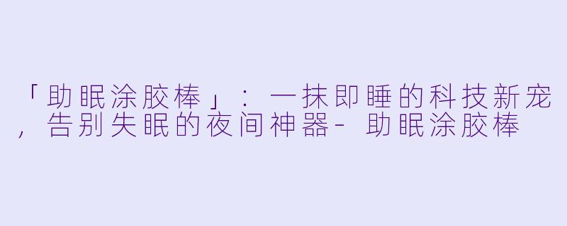 「助眠涂胶棒」：一抹即睡的科技新宠，告别失眠的夜间神器-助眠涂胶棒
