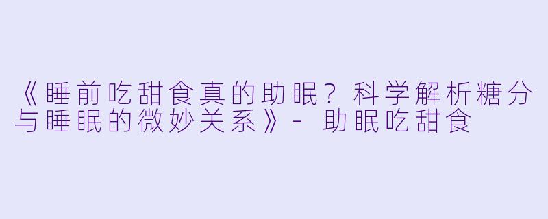 《睡前吃甜食真的助眠？科学解析糖分与睡眠的微妙关系》-助眠吃甜食