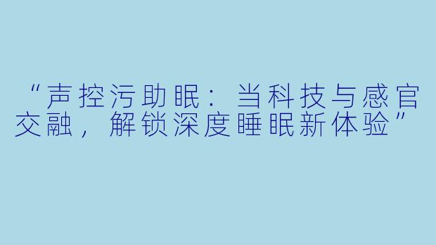 “声控污助眠：当科技与感官交融，解锁深度睡眠新体验”