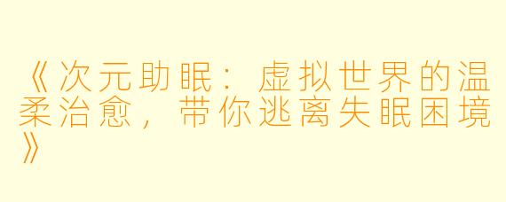 《次元助眠：虚拟世界的温柔治愈，带你逃离失眠困境》