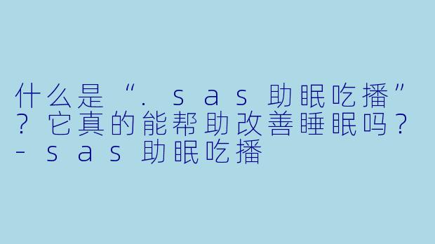 什么是“.sas助眠吃播”?它真的能帮助改善睡眠吗?