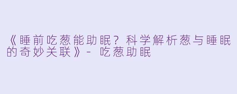 《睡前吃葱能助眠？科学解析葱与睡眠的奇妙关联》-吃葱助眠