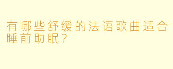 有哪些舒缓的法语歌曲适合睡前助眠?