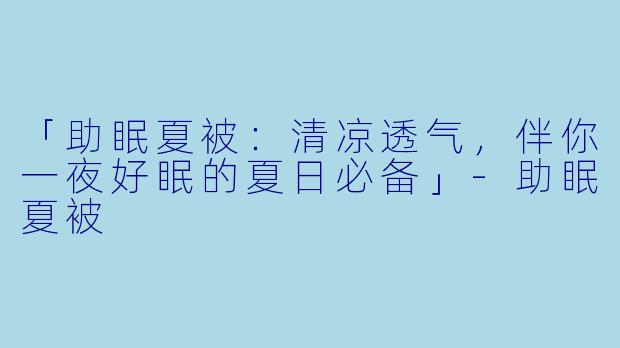 「助眠夏被：清凉透气，伴你一夜好眠的夏日必备」-助眠夏被