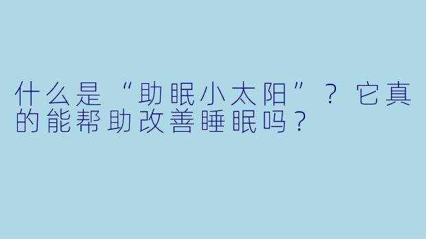 什么是“助眠小太阳”?它真的能帮助改善睡眠吗?
