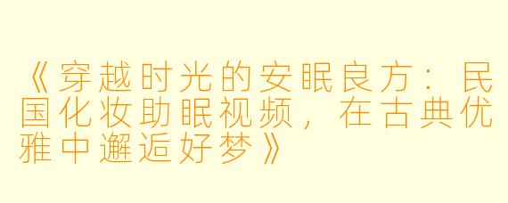《穿越时光的安眠良方：民国化妆助眠视频，在古典优雅中邂逅好梦》