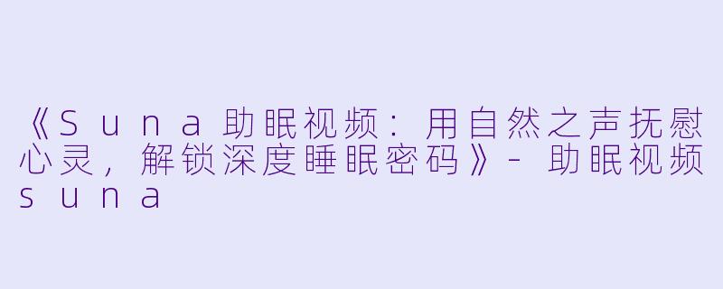 《Suna助眠视频：用自然之声抚慰心灵，解锁深度睡眠密码》-助眠视频suna