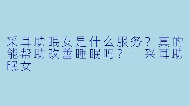 采耳助眠女是什么服务？真的能帮助改善睡眠吗？-采耳助眠女