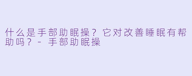 什么是手部助眠操?它对改善睡眠有帮助吗?
