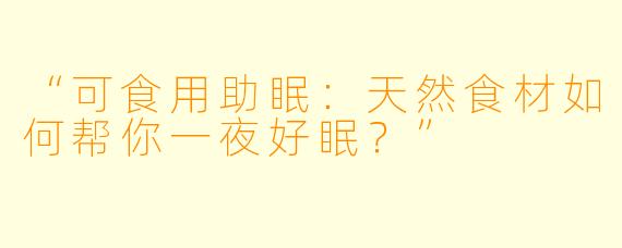 “可食用助眠：天然食材如何帮你一夜好眠？”