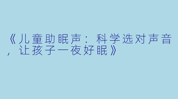 《儿童助眠声：科学选对声音，让孩子一夜好眠》