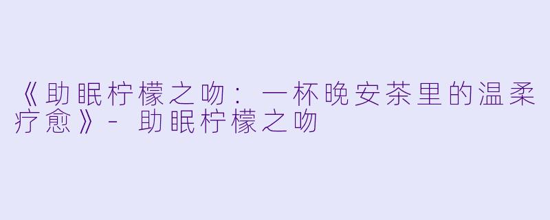 《助眠柠檬之吻：一杯晚安茶里的温柔疗愈》-助眠柠檬之吻