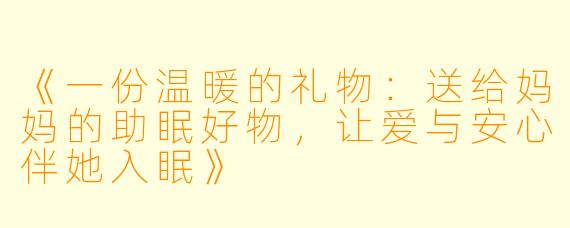 《一份温暖的礼物：送给妈妈的助眠好物，让爱与安心伴她入眠》