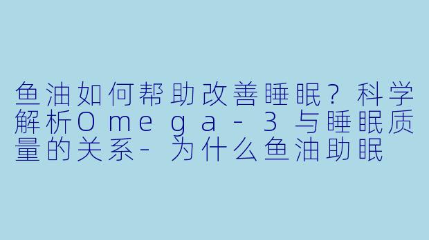 鱼油如何帮助改善睡眠？科学解析Omega-3与睡眠质量的关系-为什么鱼油助眠