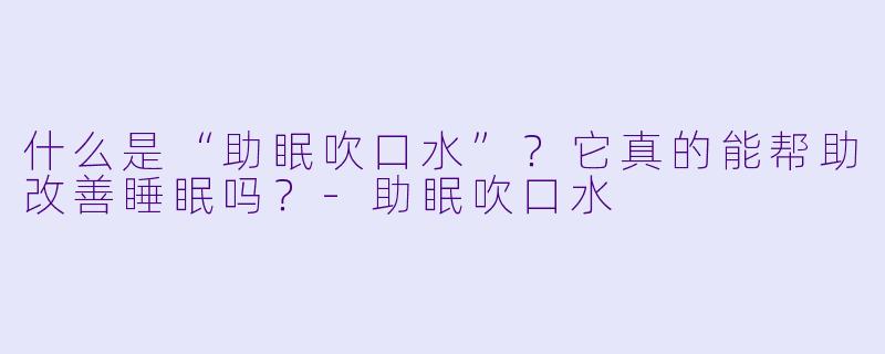 什么是“助眠吹口水”？它真的能帮助改善睡眠吗？