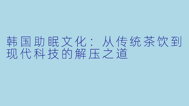 韩国助眠文化：从传统茶饮到现代科技的解压之道