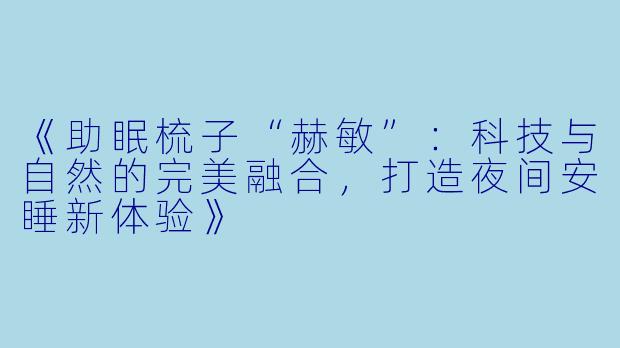 《助眠梳子“赫敏”：科技与自然的完美融合，打造夜间安睡新体验》